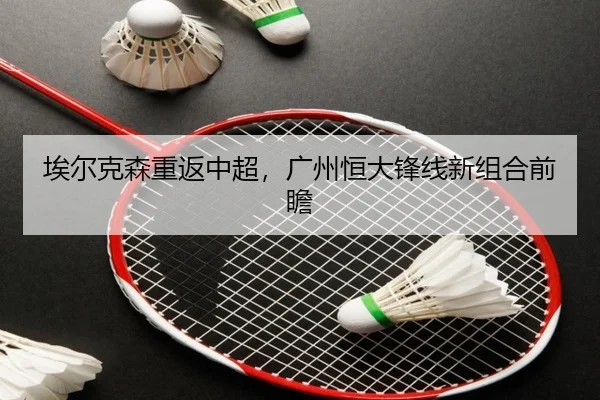 埃尔克森重返中超，广州恒大锋线新组合前瞻